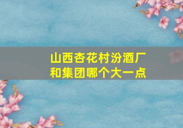 山西杏花村汾酒厂和集团哪个大一点