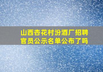 山西杏花村汾酒厂招聘官员公示名单公布了吗