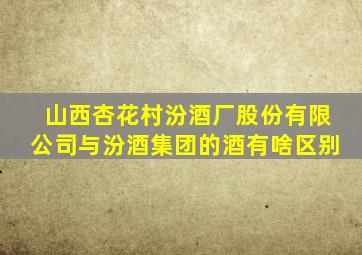 山西杏花村汾酒厂股份有限公司与汾酒集团的酒有啥区别