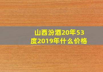 山西汾酒20年53度2019年什么价格