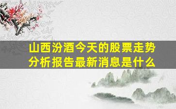 山西汾酒今天的股票走势分析报告最新消息是什么