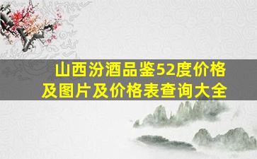 山西汾酒品鉴52度价格及图片及价格表查询大全