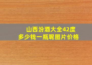 山西汾酒大全42度多少钱一瓶呢图片价格