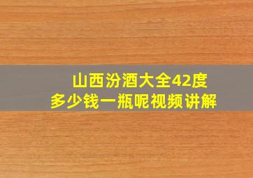 山西汾酒大全42度多少钱一瓶呢视频讲解