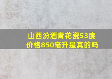 山西汾酒青花瓷53度价格850毫升是真的吗