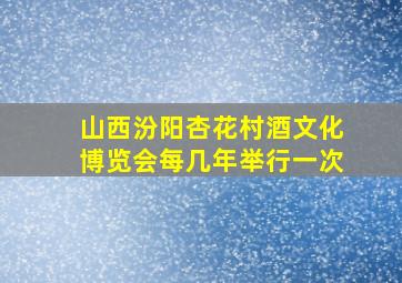 山西汾阳杏花村酒文化博览会每几年举行一次