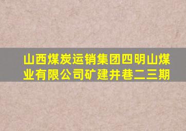 山西煤炭运销集团四明山煤业有限公司矿建井巷二三期