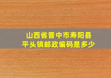 山西省晋中市寿阳县平头镇邮政编码是多少