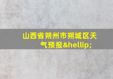 山西省朔州市朔城区天气预报…