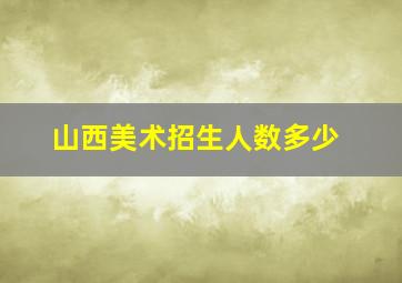 山西美术招生人数多少