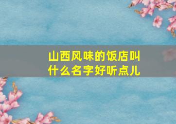 山西风味的饭店叫什么名字好听点儿