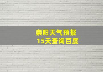 崇阳天气预报15天查询百度