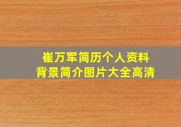 崔万军简历个人资料背景简介图片大全高清