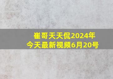 崔哥天天侃2024年今天最新视频6月20号