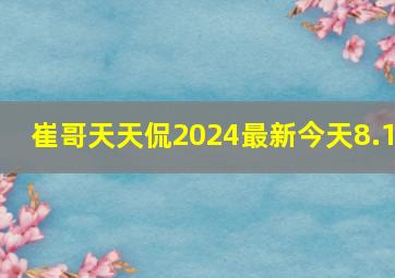 崔哥天天侃2024最新今天8.1