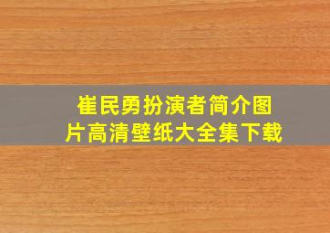 崔民勇扮演者简介图片高清壁纸大全集下载