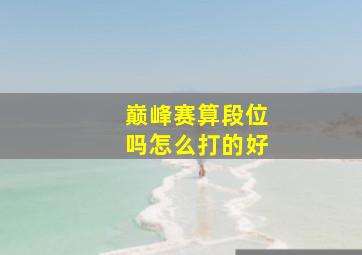 巅峰赛算段位吗怎么打的好