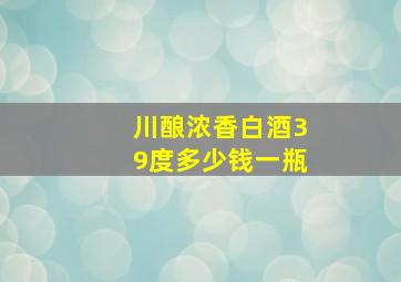 川酿浓香白酒39度多少钱一瓶