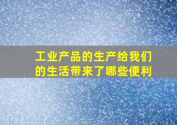 工业产品的生产给我们的生活带来了哪些便利