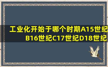 工业化开始于哪个时期A15世纪B16世纪C17世纪D18世纪