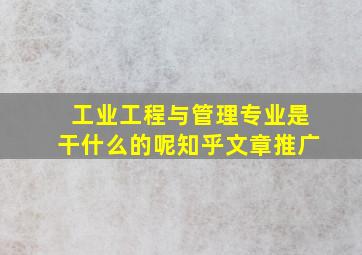 工业工程与管理专业是干什么的呢知乎文章推广