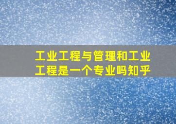 工业工程与管理和工业工程是一个专业吗知乎