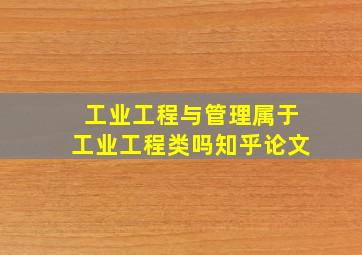 工业工程与管理属于工业工程类吗知乎论文