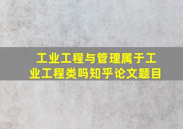 工业工程与管理属于工业工程类吗知乎论文题目