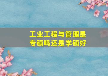 工业工程与管理是专硕吗还是学硕好