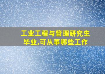 工业工程与管理研究生毕业,可从事哪些工作