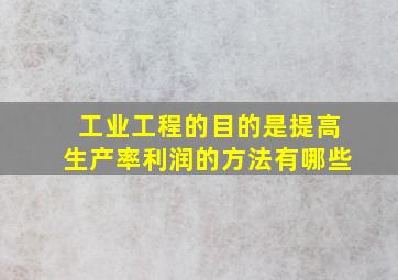 工业工程的目的是提高生产率利润的方法有哪些