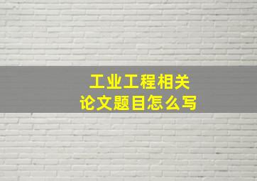 工业工程相关论文题目怎么写