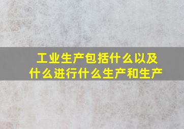 工业生产包括什么以及什么进行什么生产和生产