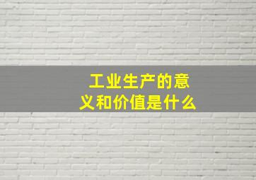 工业生产的意义和价值是什么