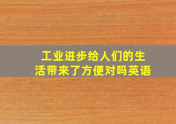 工业进步给人们的生活带来了方便对吗英语