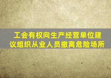 工会有权向生产经营单位建议组织从业人员撤离危险场所