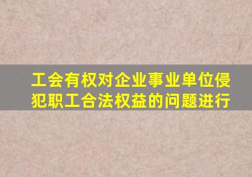 工会有权对企业事业单位侵犯职工合法权益的问题进行