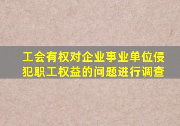 工会有权对企业事业单位侵犯职工权益的问题进行调查