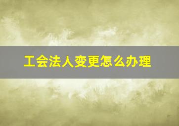 工会法人变更怎么办理