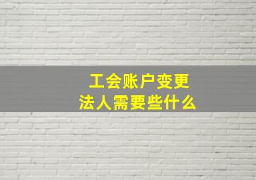 工会账户变更法人需要些什么