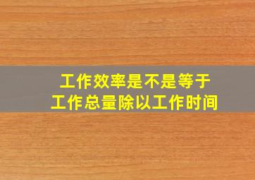 工作效率是不是等于工作总量除以工作时间