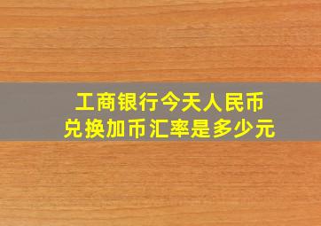 工商银行今天人民币兑换加币汇率是多少元