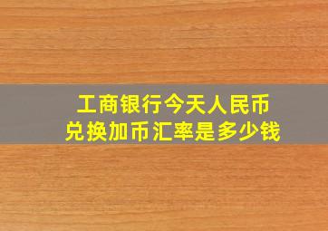 工商银行今天人民币兑换加币汇率是多少钱