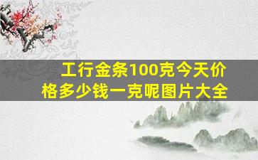 工行金条100克今天价格多少钱一克呢图片大全