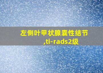 左侧叶甲状腺囊性结节,ti-rads2级