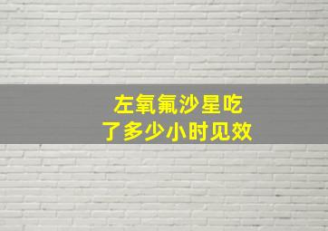 左氧氟沙星吃了多少小时见效