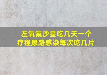 左氧氟沙星吃几天一个疗程尿路感染每次吃几片