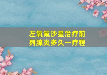 左氧氟沙星治疗前列腺炎多久一疗程