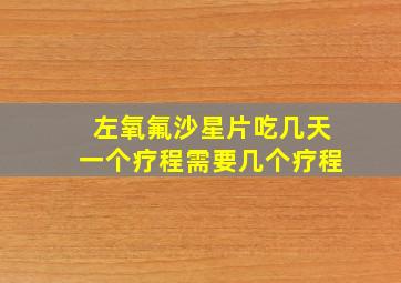 左氧氟沙星片吃几天一个疗程需要几个疗程