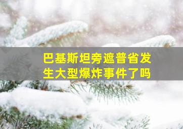 巴基斯坦旁遮普省发生大型爆炸事件了吗